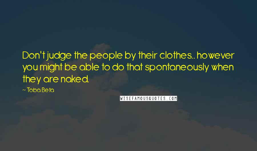 Toba Beta Quotes: Don't judge the people by their clothes.. however you might be able to do that spontaneously when they are naked.