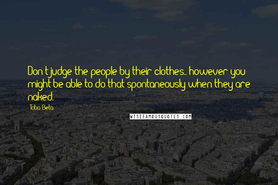 Toba Beta Quotes: Don't judge the people by their clothes.. however you might be able to do that spontaneously when they are naked.