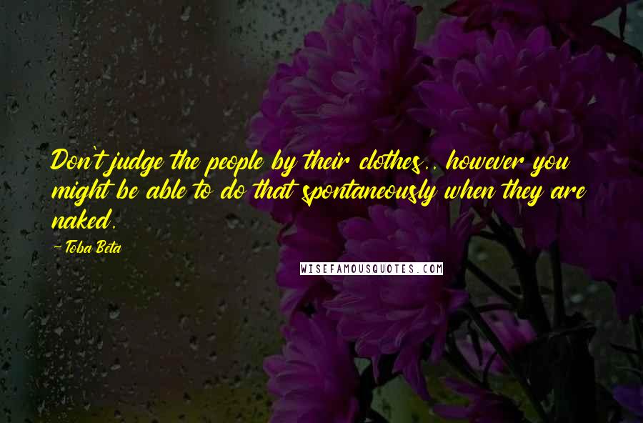 Toba Beta Quotes: Don't judge the people by their clothes.. however you might be able to do that spontaneously when they are naked.