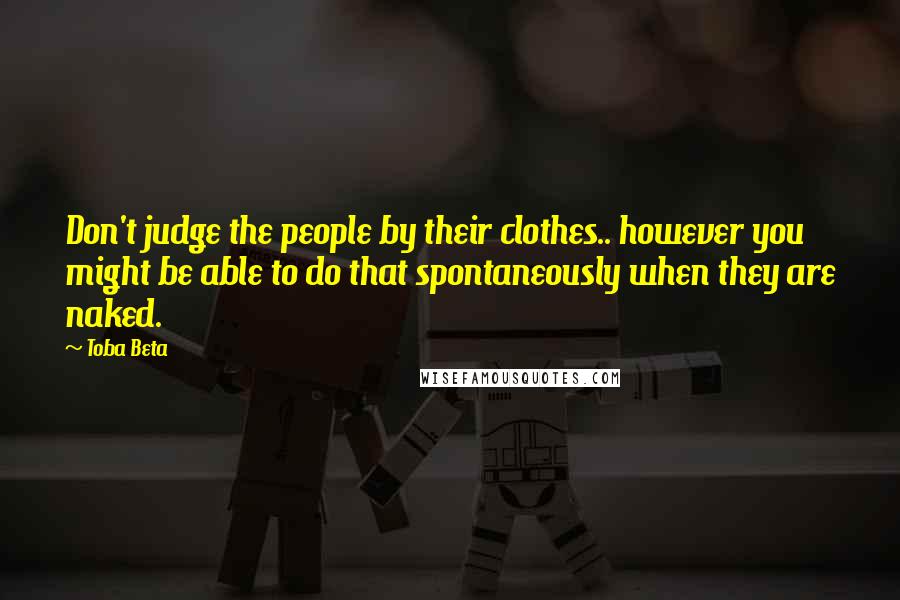 Toba Beta Quotes: Don't judge the people by their clothes.. however you might be able to do that spontaneously when they are naked.