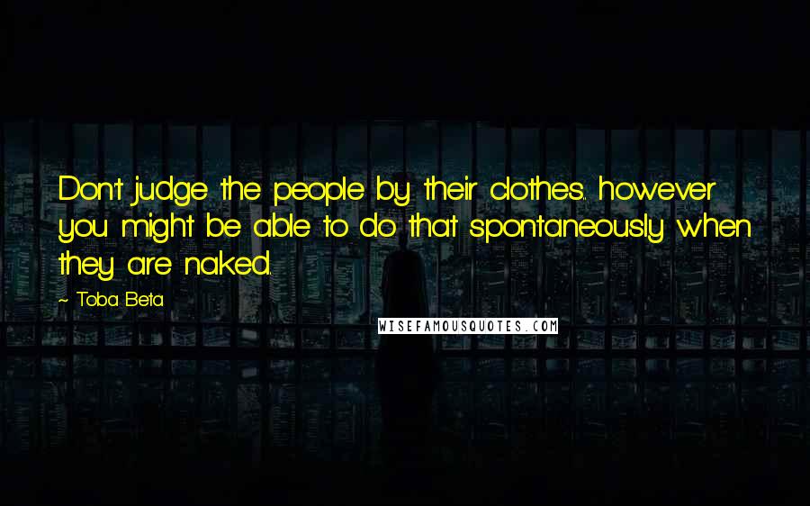 Toba Beta Quotes: Don't judge the people by their clothes.. however you might be able to do that spontaneously when they are naked.