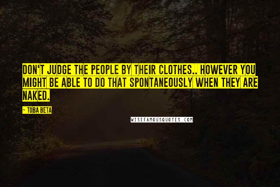 Toba Beta Quotes: Don't judge the people by their clothes.. however you might be able to do that spontaneously when they are naked.