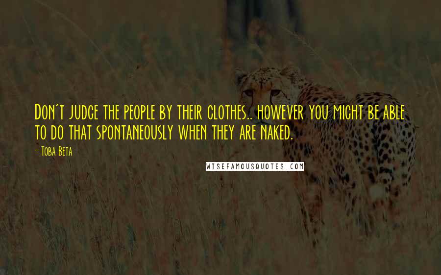Toba Beta Quotes: Don't judge the people by their clothes.. however you might be able to do that spontaneously when they are naked.