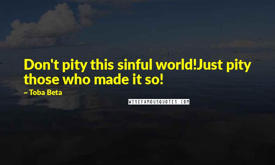 Toba Beta Quotes: Don't pity this sinful world!Just pity those who made it so!