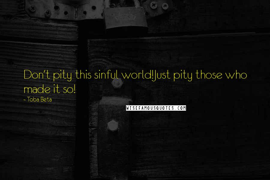 Toba Beta Quotes: Don't pity this sinful world!Just pity those who made it so!