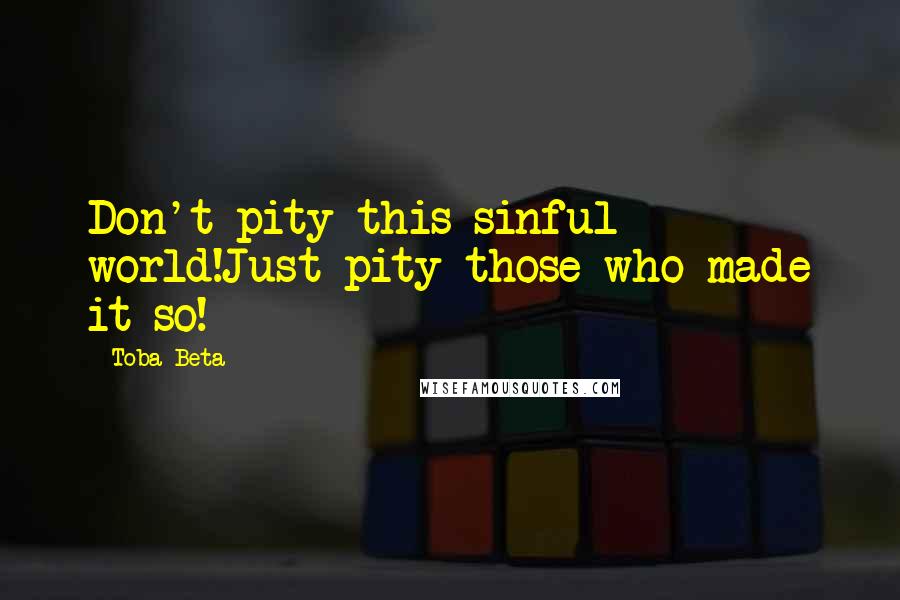 Toba Beta Quotes: Don't pity this sinful world!Just pity those who made it so!