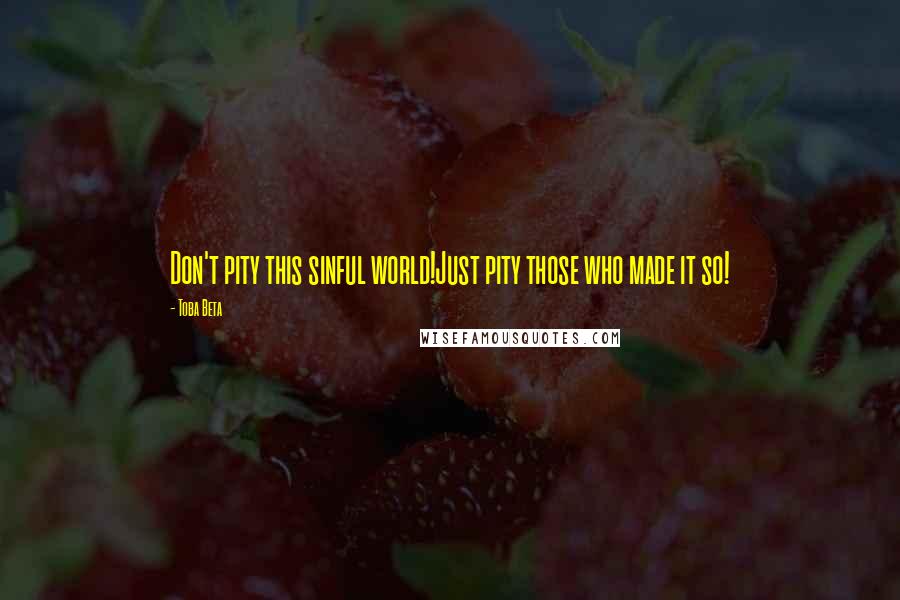 Toba Beta Quotes: Don't pity this sinful world!Just pity those who made it so!