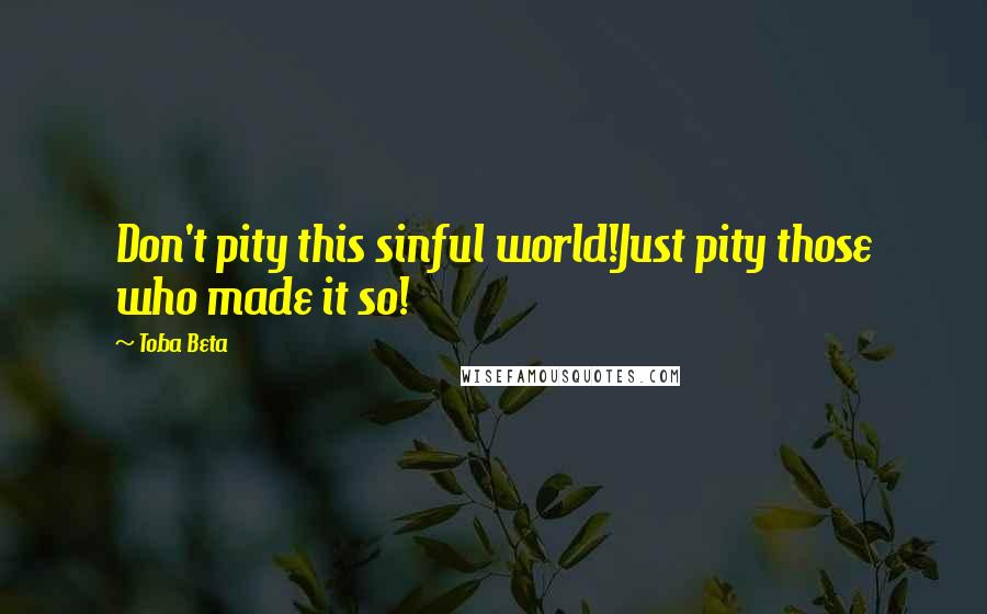 Toba Beta Quotes: Don't pity this sinful world!Just pity those who made it so!