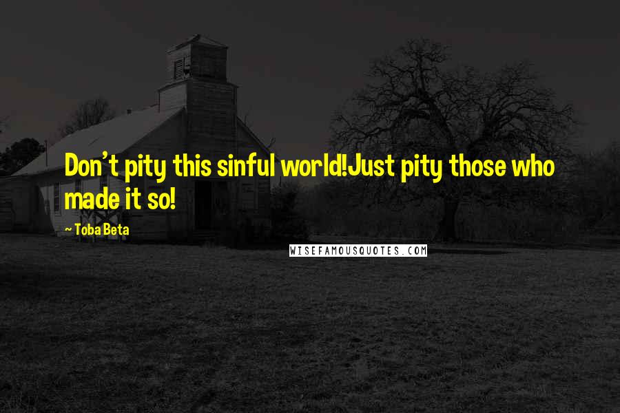 Toba Beta Quotes: Don't pity this sinful world!Just pity those who made it so!