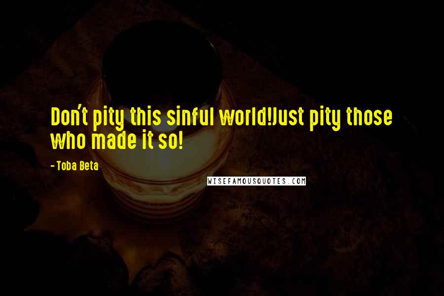 Toba Beta Quotes: Don't pity this sinful world!Just pity those who made it so!