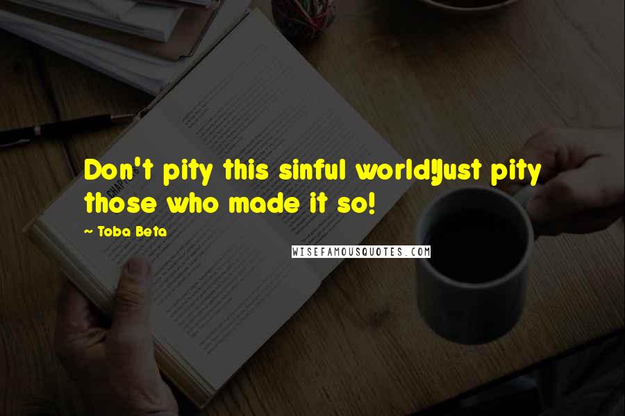 Toba Beta Quotes: Don't pity this sinful world!Just pity those who made it so!
