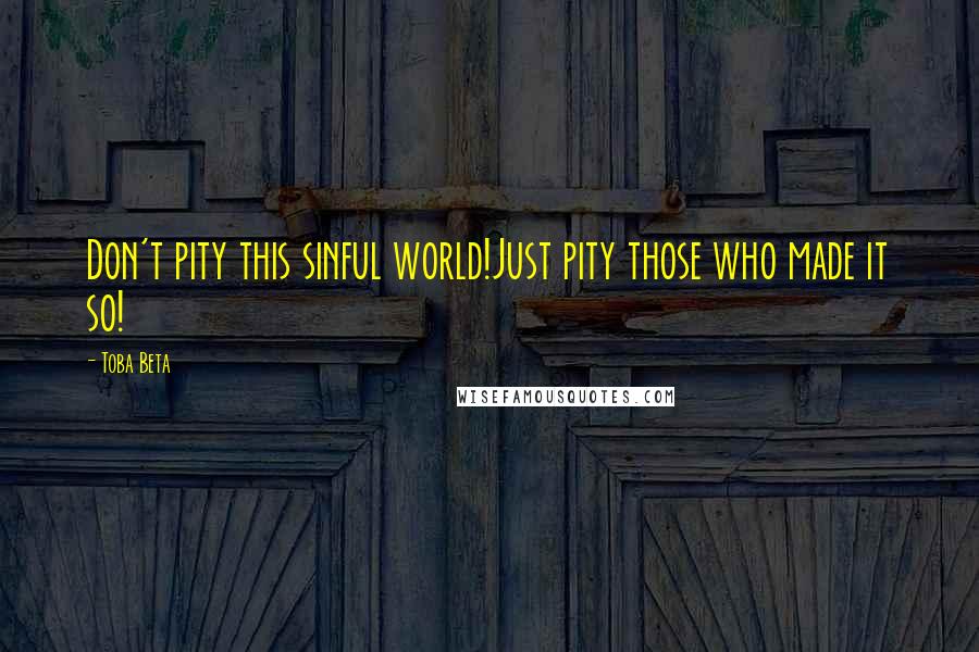 Toba Beta Quotes: Don't pity this sinful world!Just pity those who made it so!