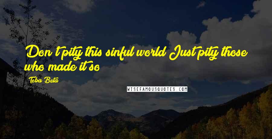 Toba Beta Quotes: Don't pity this sinful world!Just pity those who made it so!