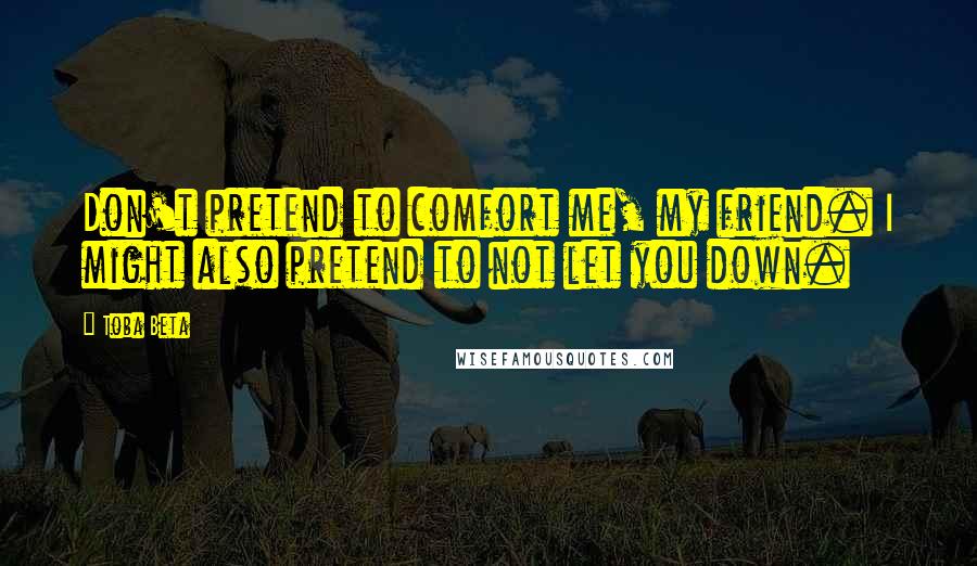 Toba Beta Quotes: Don't pretend to comfort me, my friend. I might also pretend to not let you down.
