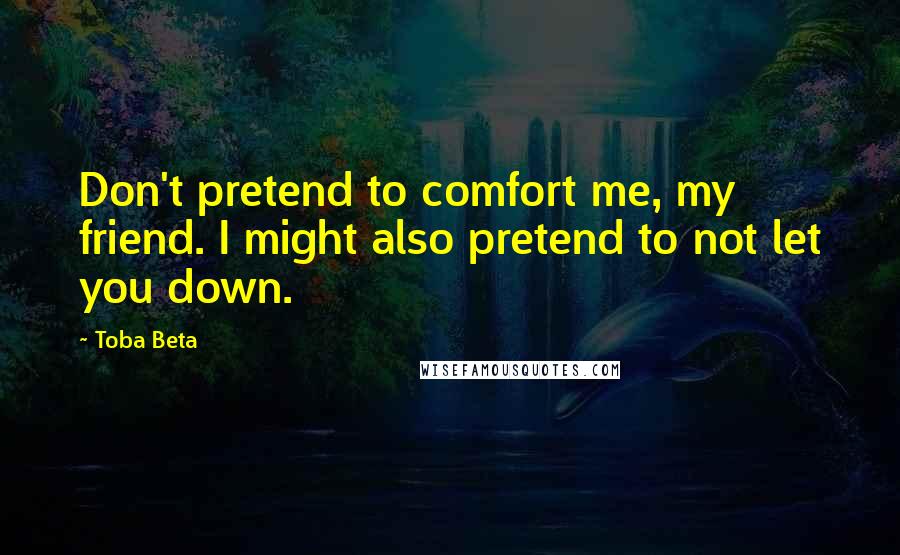 Toba Beta Quotes: Don't pretend to comfort me, my friend. I might also pretend to not let you down.
