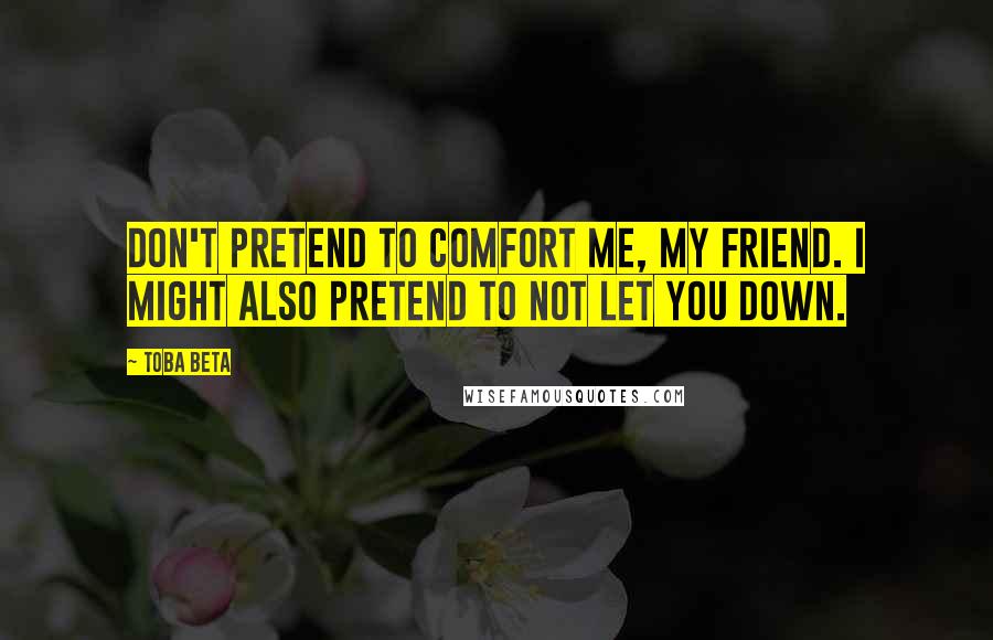 Toba Beta Quotes: Don't pretend to comfort me, my friend. I might also pretend to not let you down.