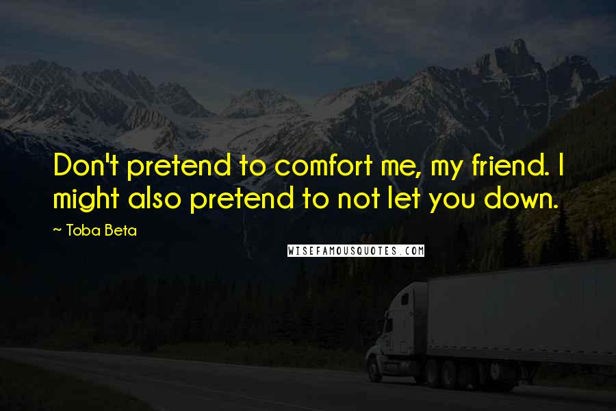 Toba Beta Quotes: Don't pretend to comfort me, my friend. I might also pretend to not let you down.