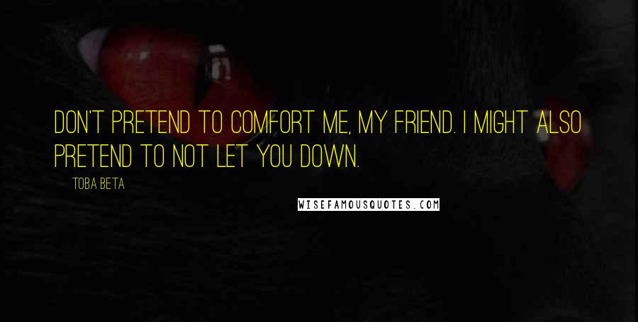 Toba Beta Quotes: Don't pretend to comfort me, my friend. I might also pretend to not let you down.