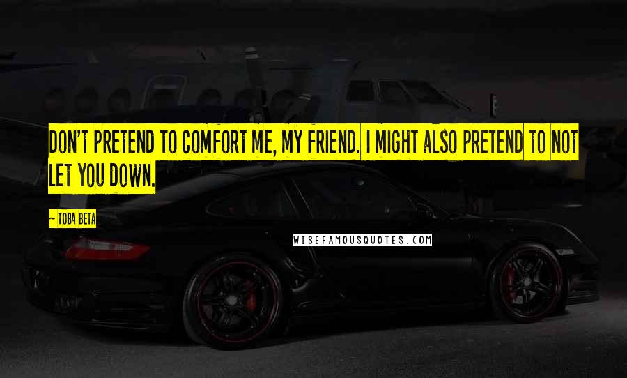 Toba Beta Quotes: Don't pretend to comfort me, my friend. I might also pretend to not let you down.