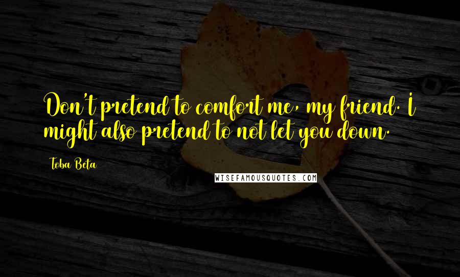 Toba Beta Quotes: Don't pretend to comfort me, my friend. I might also pretend to not let you down.