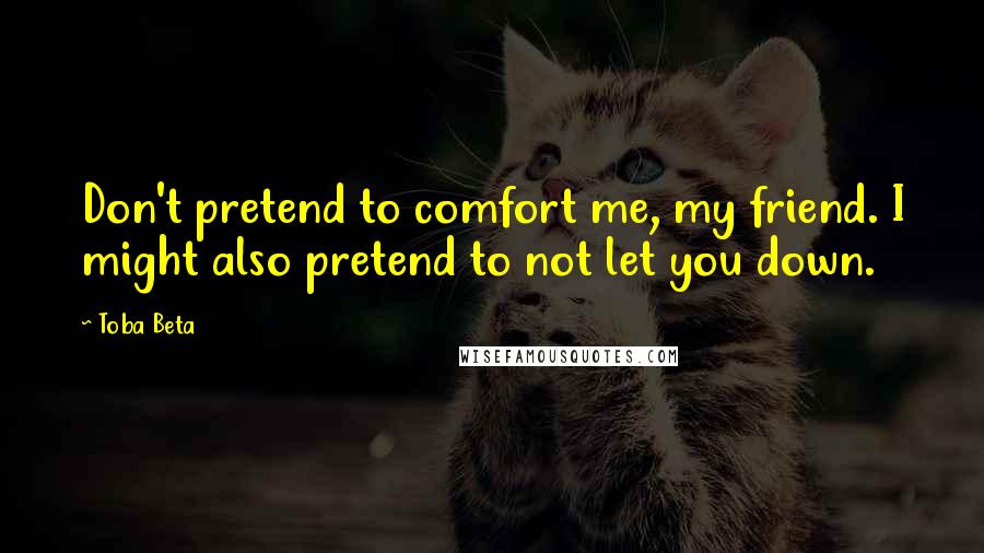 Toba Beta Quotes: Don't pretend to comfort me, my friend. I might also pretend to not let you down.
