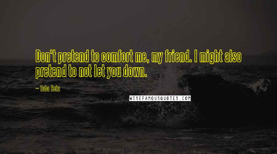 Toba Beta Quotes: Don't pretend to comfort me, my friend. I might also pretend to not let you down.