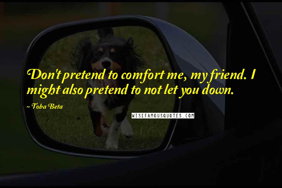 Toba Beta Quotes: Don't pretend to comfort me, my friend. I might also pretend to not let you down.
