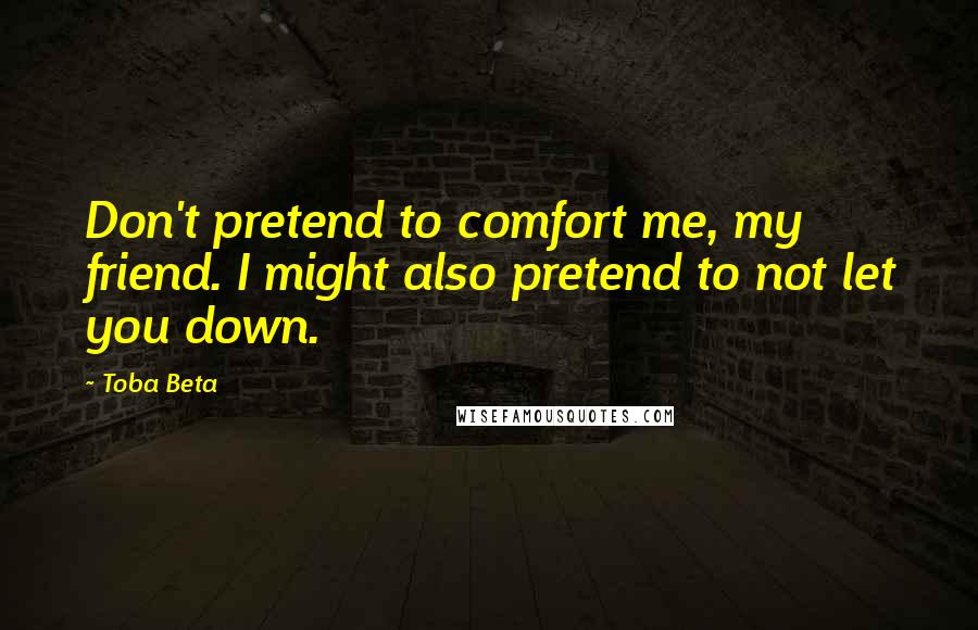 Toba Beta Quotes: Don't pretend to comfort me, my friend. I might also pretend to not let you down.
