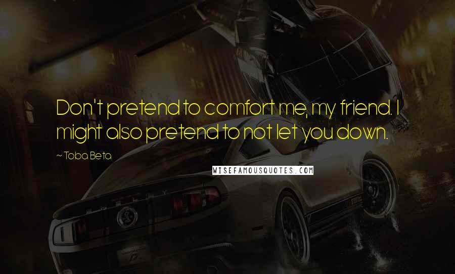 Toba Beta Quotes: Don't pretend to comfort me, my friend. I might also pretend to not let you down.