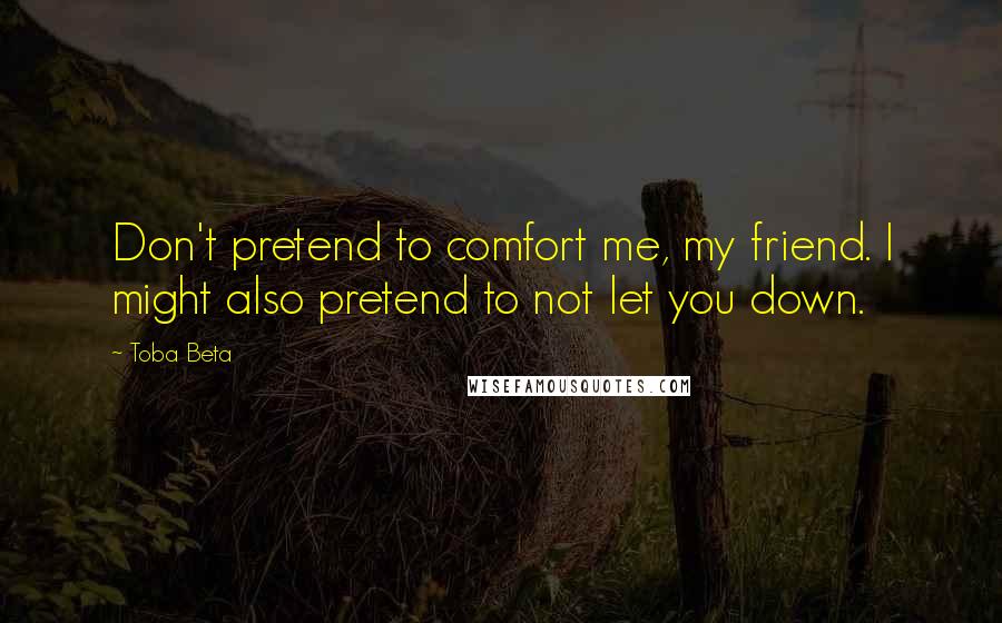 Toba Beta Quotes: Don't pretend to comfort me, my friend. I might also pretend to not let you down.