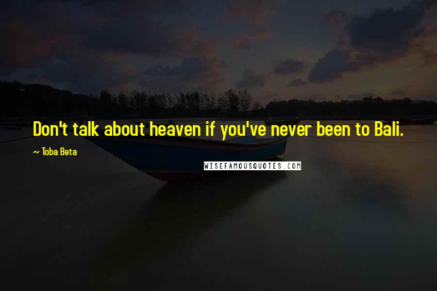 Toba Beta Quotes: Don't talk about heaven if you've never been to Bali.