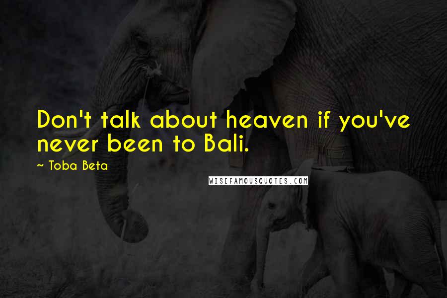 Toba Beta Quotes: Don't talk about heaven if you've never been to Bali.