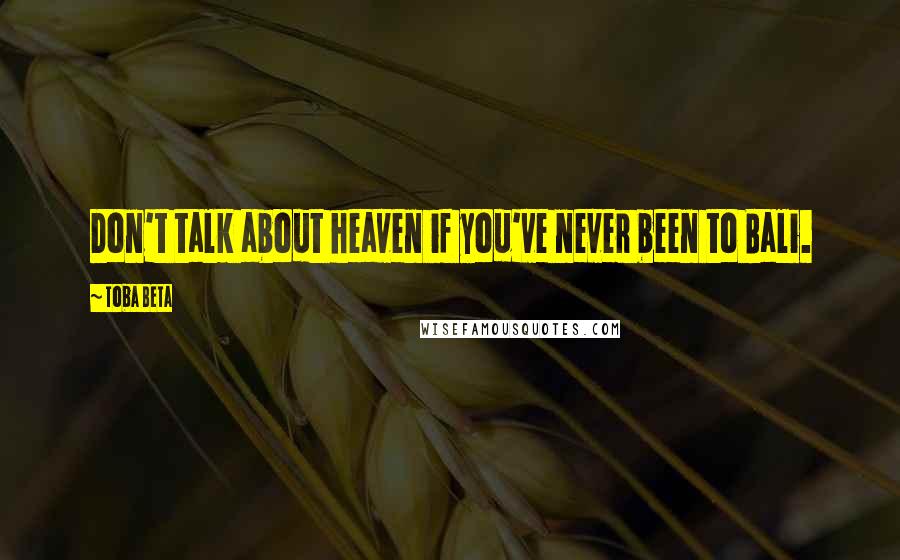 Toba Beta Quotes: Don't talk about heaven if you've never been to Bali.