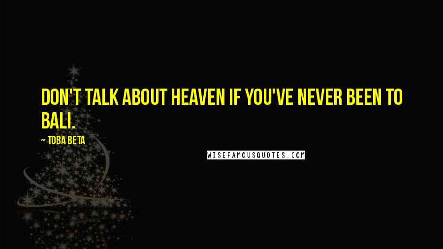 Toba Beta Quotes: Don't talk about heaven if you've never been to Bali.