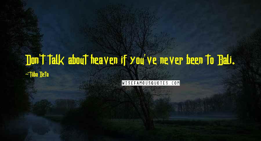 Toba Beta Quotes: Don't talk about heaven if you've never been to Bali.