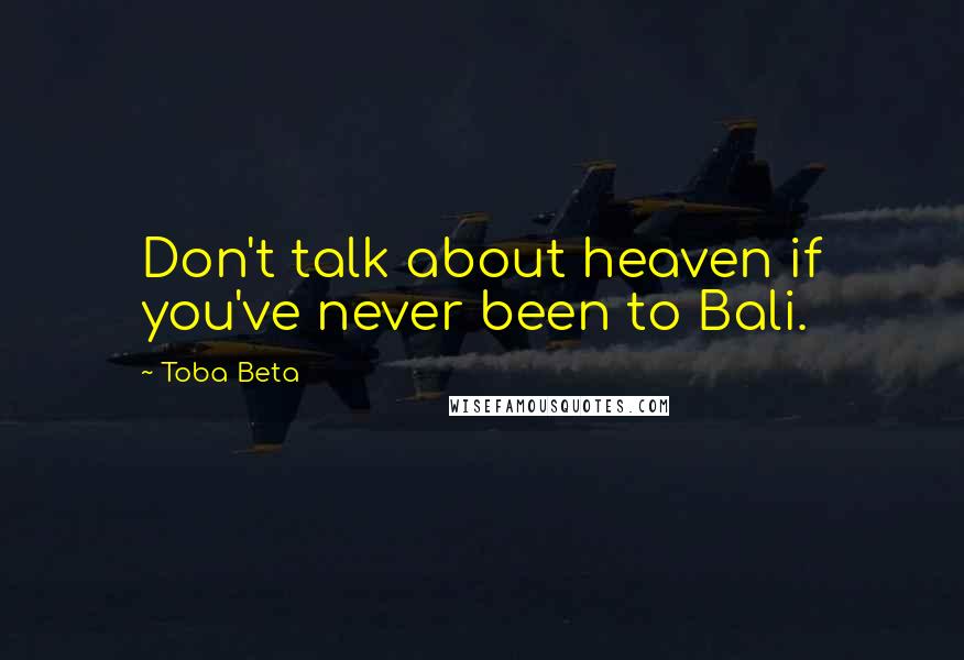 Toba Beta Quotes: Don't talk about heaven if you've never been to Bali.