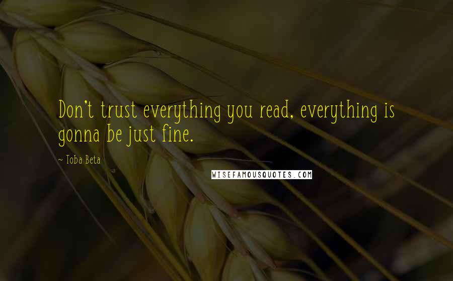 Toba Beta Quotes: Don't trust everything you read, everything is gonna be just fine.