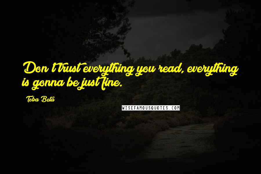 Toba Beta Quotes: Don't trust everything you read, everything is gonna be just fine.