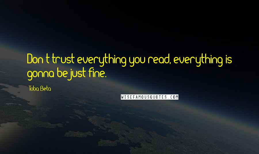 Toba Beta Quotes: Don't trust everything you read, everything is gonna be just fine.