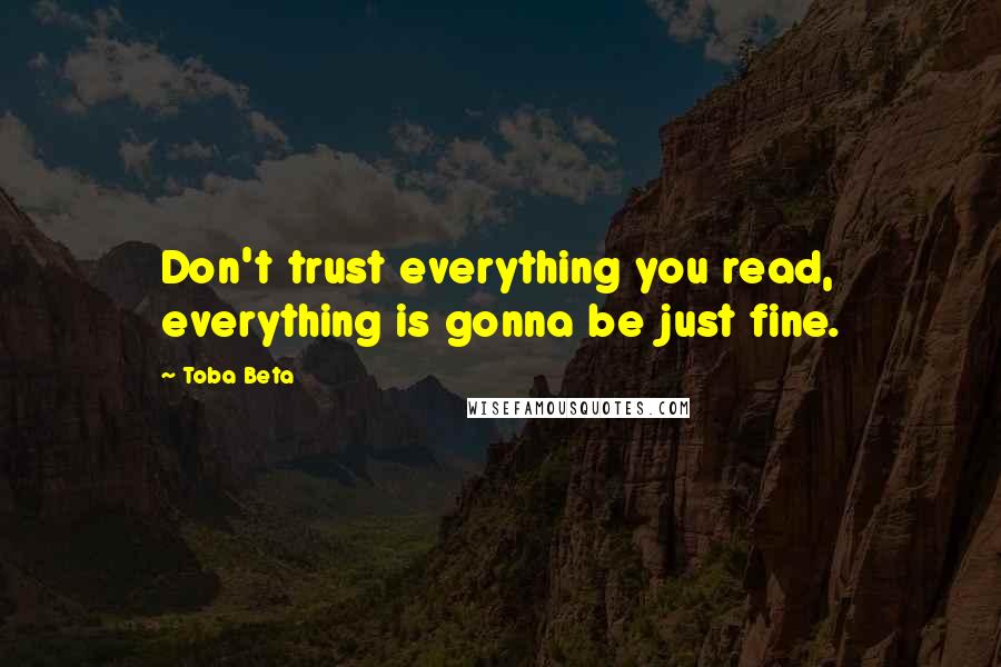 Toba Beta Quotes: Don't trust everything you read, everything is gonna be just fine.