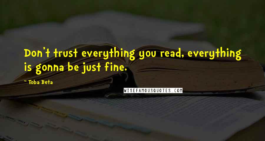 Toba Beta Quotes: Don't trust everything you read, everything is gonna be just fine.