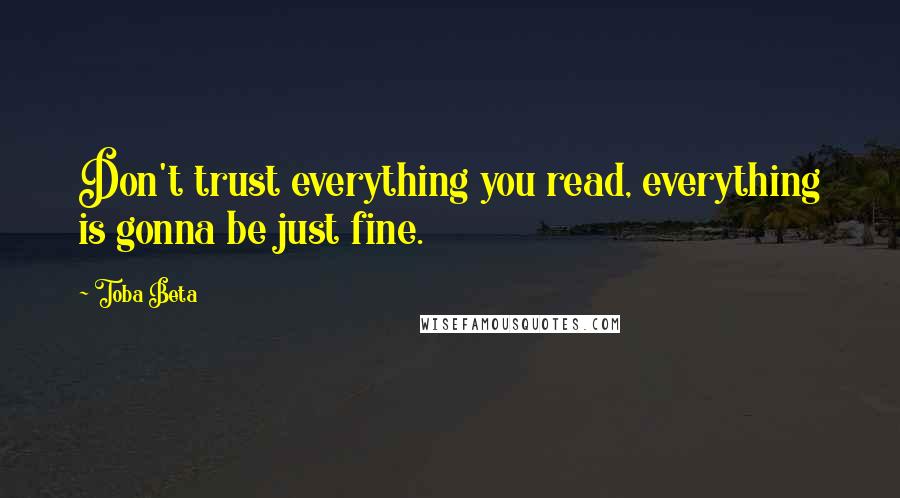 Toba Beta Quotes: Don't trust everything you read, everything is gonna be just fine.