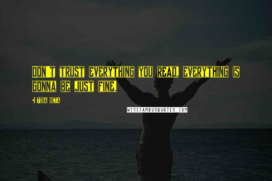 Toba Beta Quotes: Don't trust everything you read, everything is gonna be just fine.