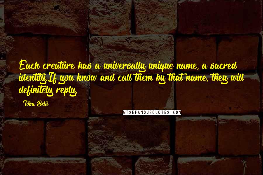 Toba Beta Quotes: Each creature has a universally unique name, a sacred identity.If you know and call them by that name, they will definitely reply.