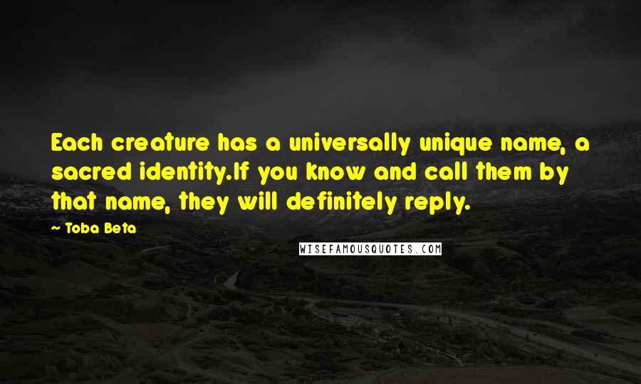 Toba Beta Quotes: Each creature has a universally unique name, a sacred identity.If you know and call them by that name, they will definitely reply.