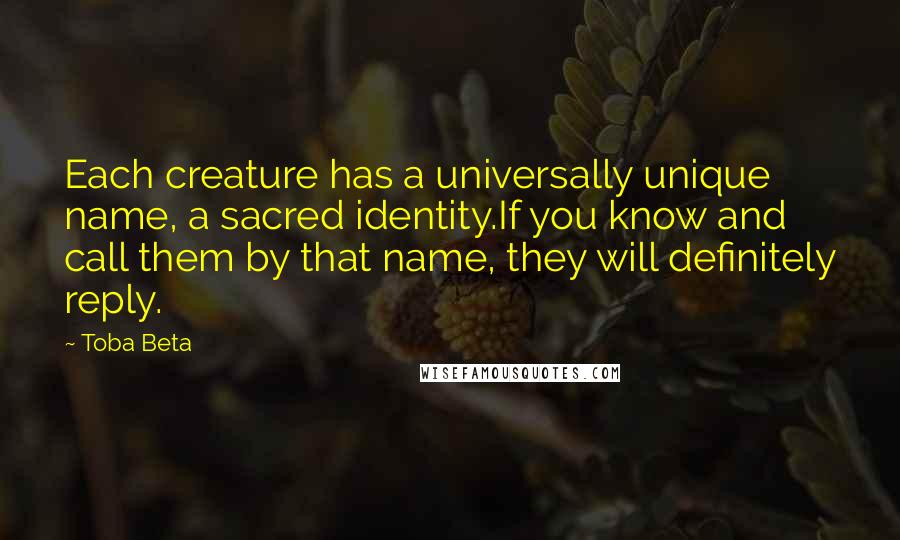 Toba Beta Quotes: Each creature has a universally unique name, a sacred identity.If you know and call them by that name, they will definitely reply.