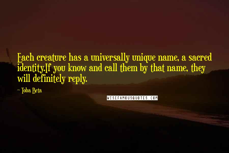 Toba Beta Quotes: Each creature has a universally unique name, a sacred identity.If you know and call them by that name, they will definitely reply.