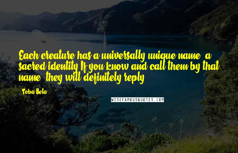 Toba Beta Quotes: Each creature has a universally unique name, a sacred identity.If you know and call them by that name, they will definitely reply.