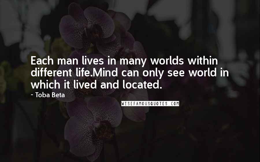 Toba Beta Quotes: Each man lives in many worlds within different life.Mind can only see world in which it lived and located.
