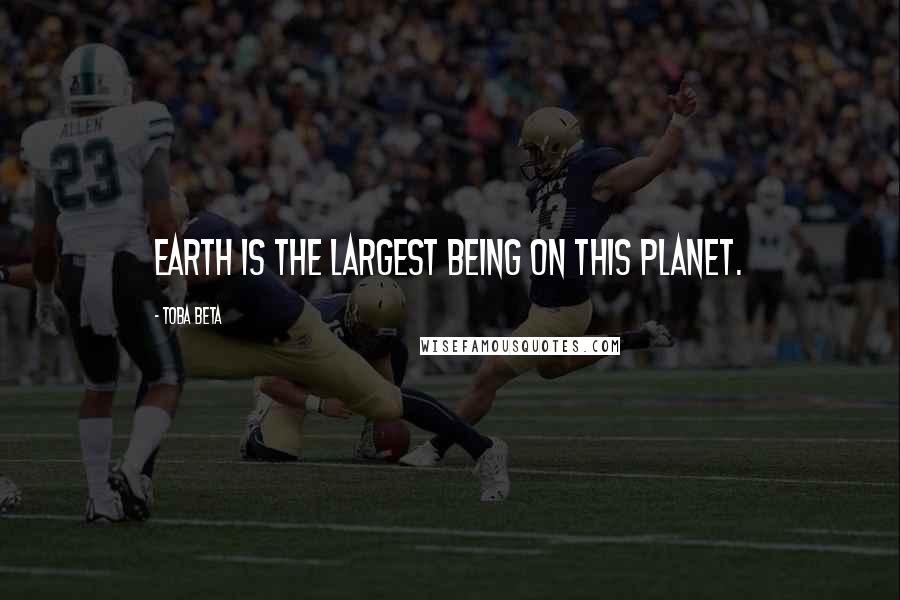 Toba Beta Quotes: Earth is the largest being on this planet.